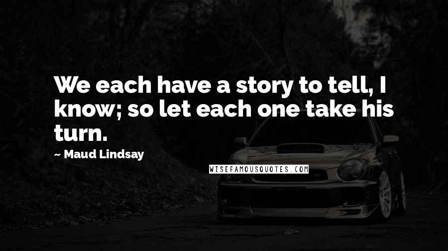 Maud Lindsay Quotes: We each have a story to tell, I know; so let each one take his turn.