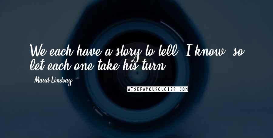 Maud Lindsay Quotes: We each have a story to tell, I know; so let each one take his turn.