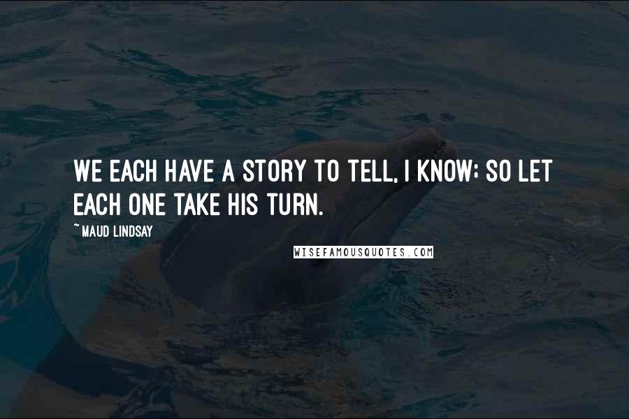 Maud Lindsay Quotes: We each have a story to tell, I know; so let each one take his turn.