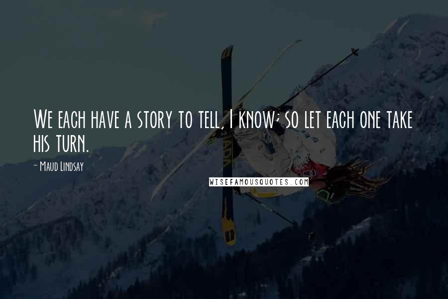 Maud Lindsay Quotes: We each have a story to tell, I know; so let each one take his turn.