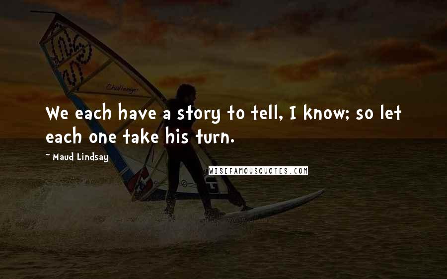 Maud Lindsay Quotes: We each have a story to tell, I know; so let each one take his turn.