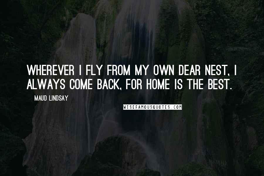 Maud Lindsay Quotes: Wherever I fly from my own dear nest, I always come back, for home is the best.