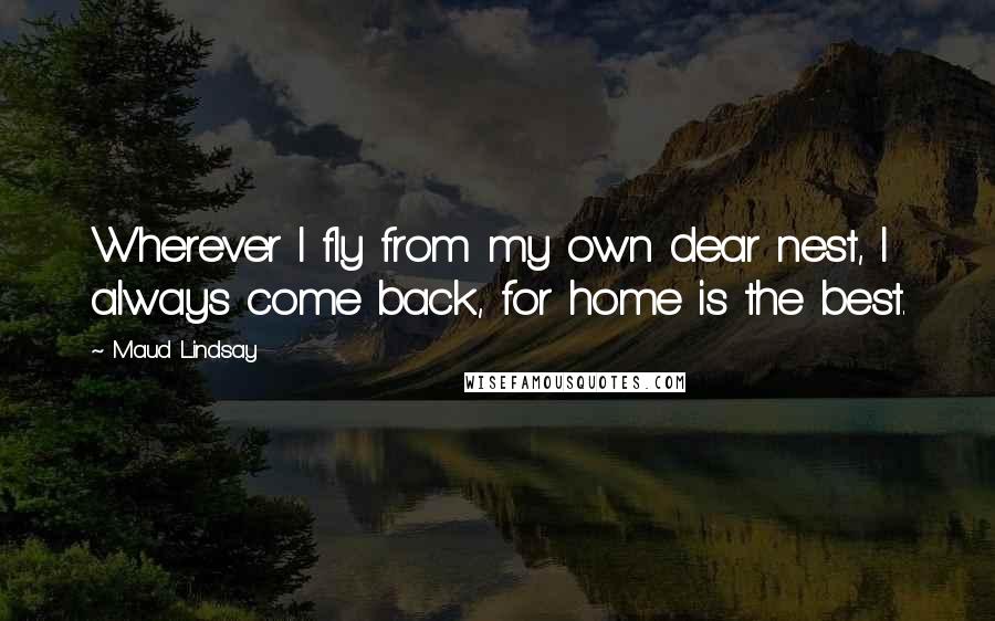 Maud Lindsay Quotes: Wherever I fly from my own dear nest, I always come back, for home is the best.