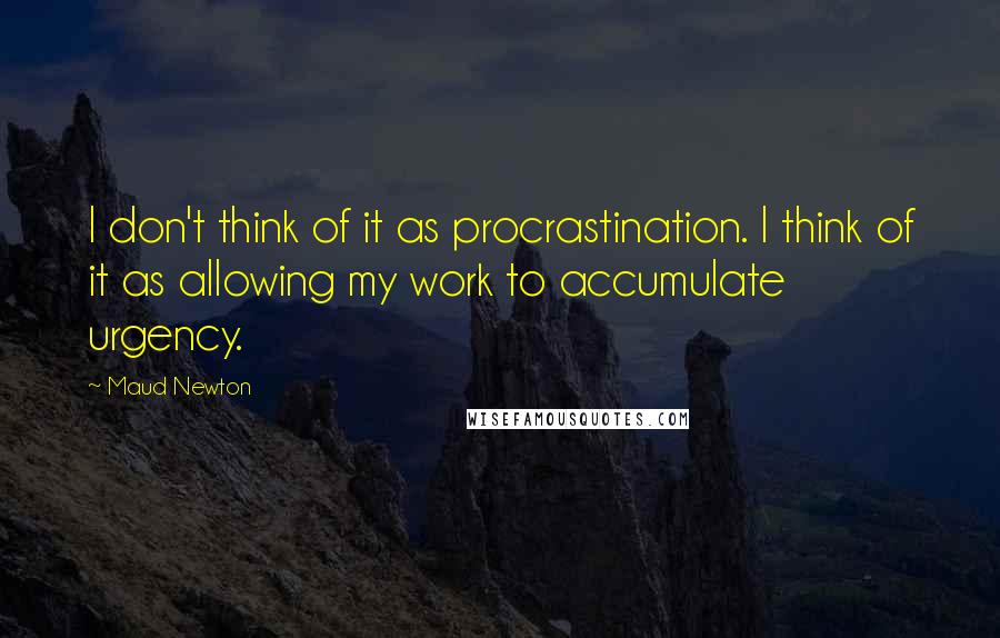 Maud Newton Quotes: I don't think of it as procrastination. I think of it as allowing my work to accumulate urgency.