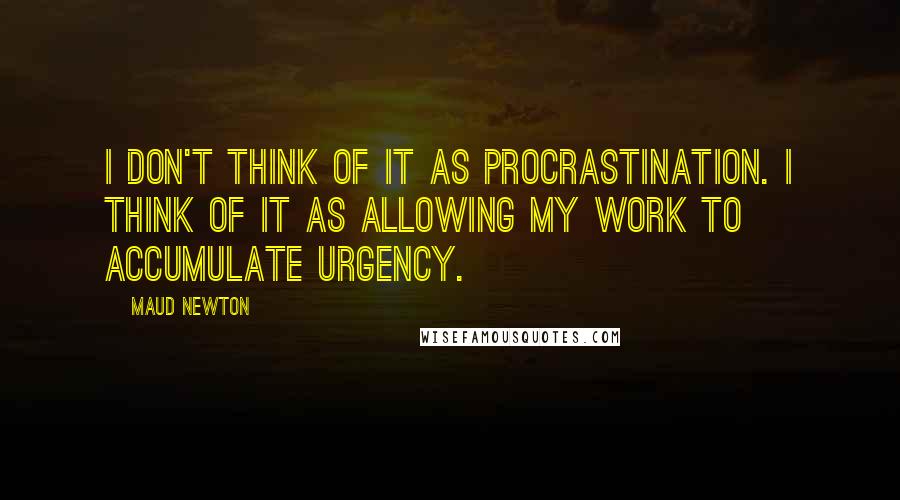 Maud Newton Quotes: I don't think of it as procrastination. I think of it as allowing my work to accumulate urgency.