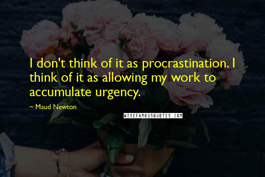 Maud Newton Quotes: I don't think of it as procrastination. I think of it as allowing my work to accumulate urgency.