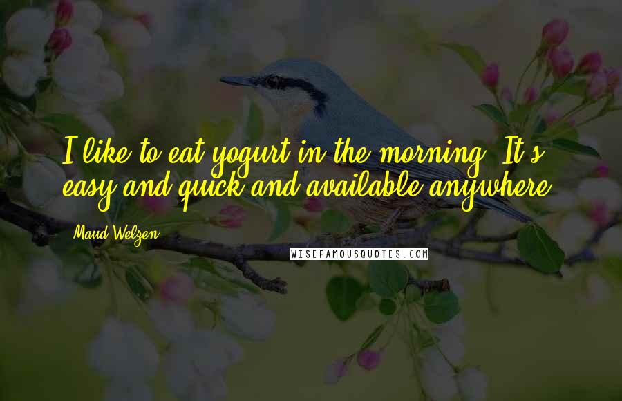 Maud Welzen Quotes: I like to eat yogurt in the morning. It's easy and quick and available anywhere.