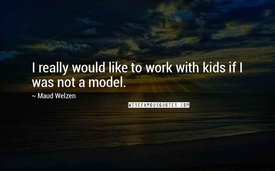 Maud Welzen Quotes: I really would like to work with kids if I was not a model.