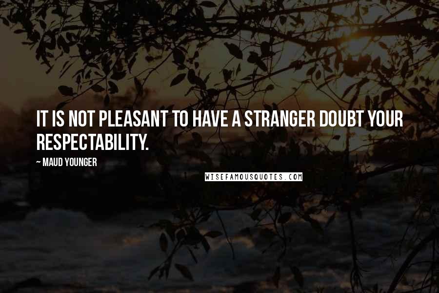 Maud Younger Quotes: It is not pleasant to have a stranger doubt your respectability.