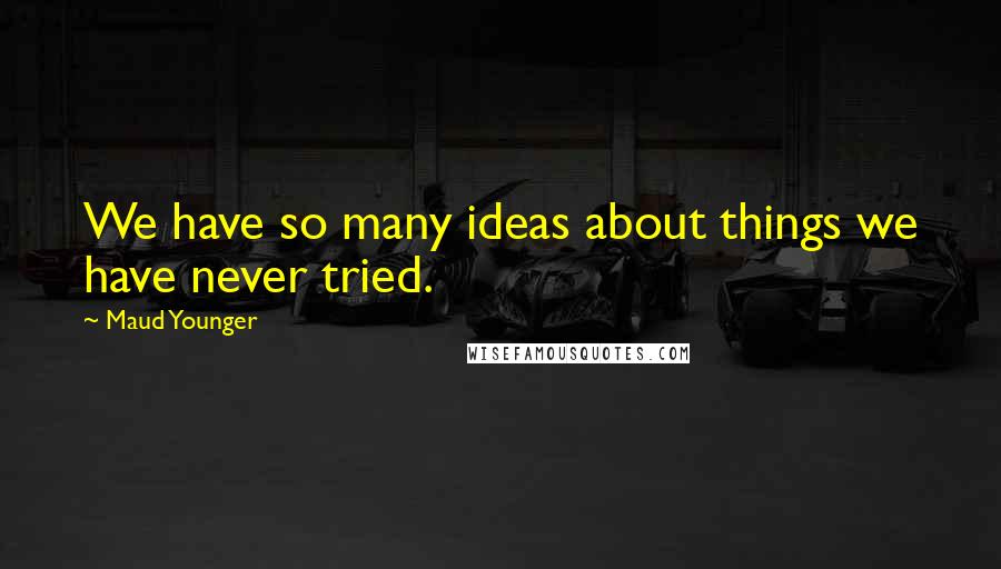 Maud Younger Quotes: We have so many ideas about things we have never tried.