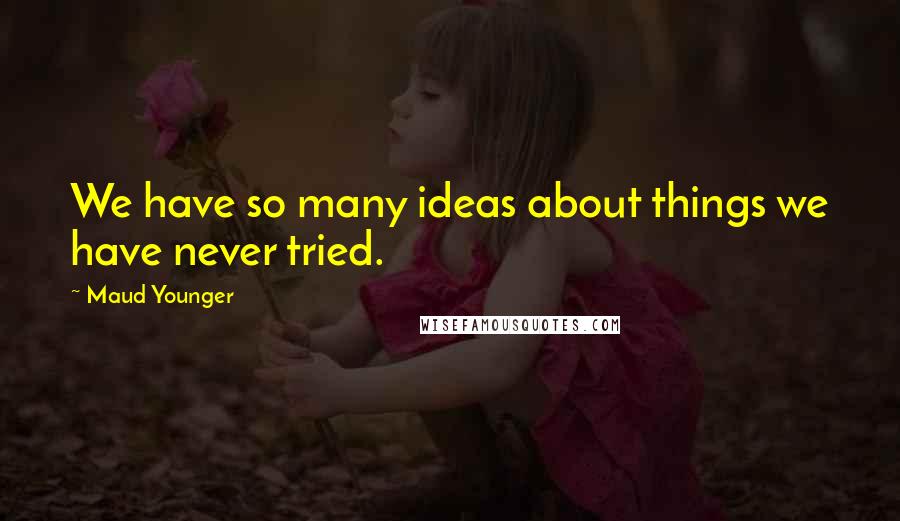 Maud Younger Quotes: We have so many ideas about things we have never tried.