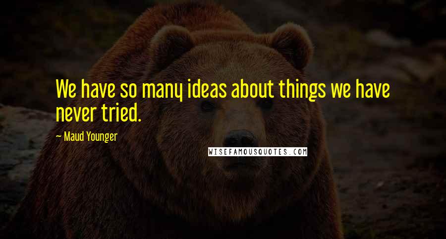 Maud Younger Quotes: We have so many ideas about things we have never tried.