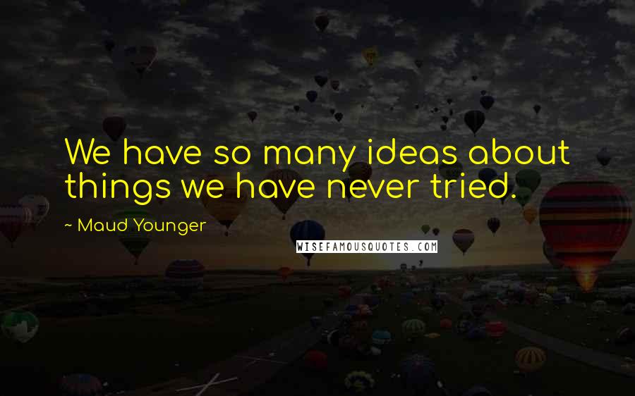 Maud Younger Quotes: We have so many ideas about things we have never tried.