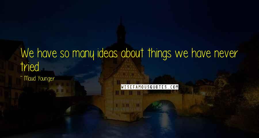 Maud Younger Quotes: We have so many ideas about things we have never tried.