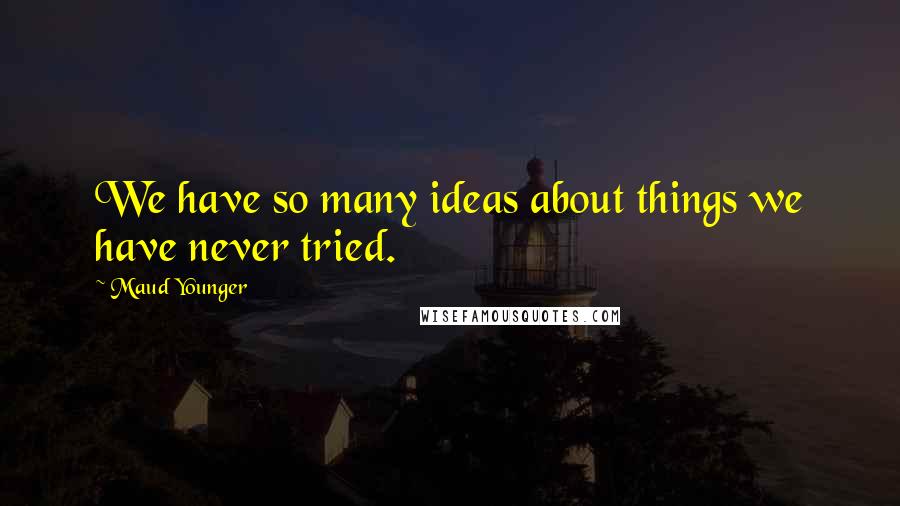 Maud Younger Quotes: We have so many ideas about things we have never tried.