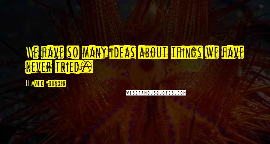 Maud Younger Quotes: We have so many ideas about things we have never tried.