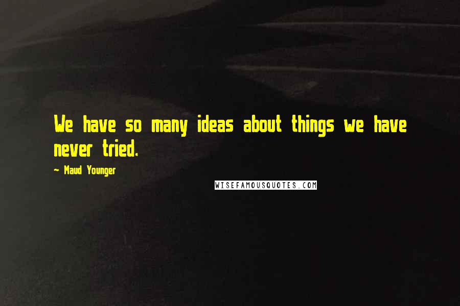 Maud Younger Quotes: We have so many ideas about things we have never tried.