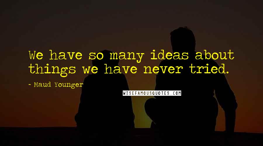 Maud Younger Quotes: We have so many ideas about things we have never tried.
