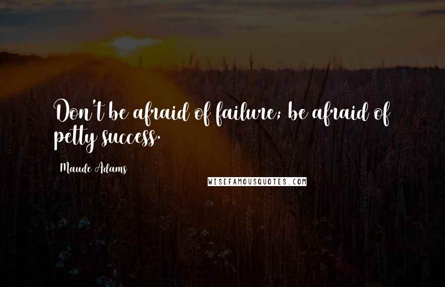 Maude Adams Quotes: Don't be afraid of failure; be afraid of petty success.