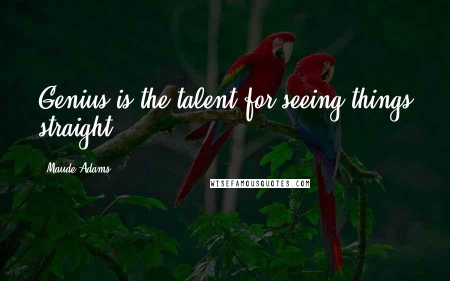 Maude Adams Quotes: Genius is the talent for seeing things straight.