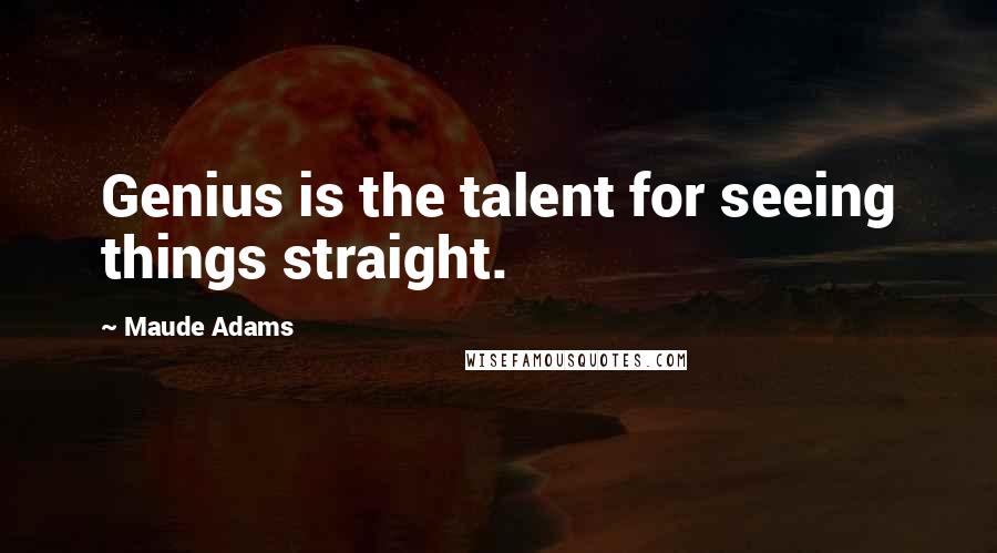 Maude Adams Quotes: Genius is the talent for seeing things straight.