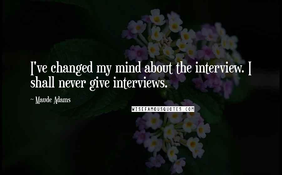 Maude Adams Quotes: I've changed my mind about the interview. I shall never give interviews.