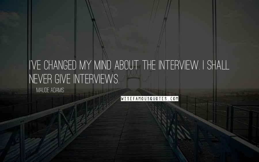 Maude Adams Quotes: I've changed my mind about the interview. I shall never give interviews.