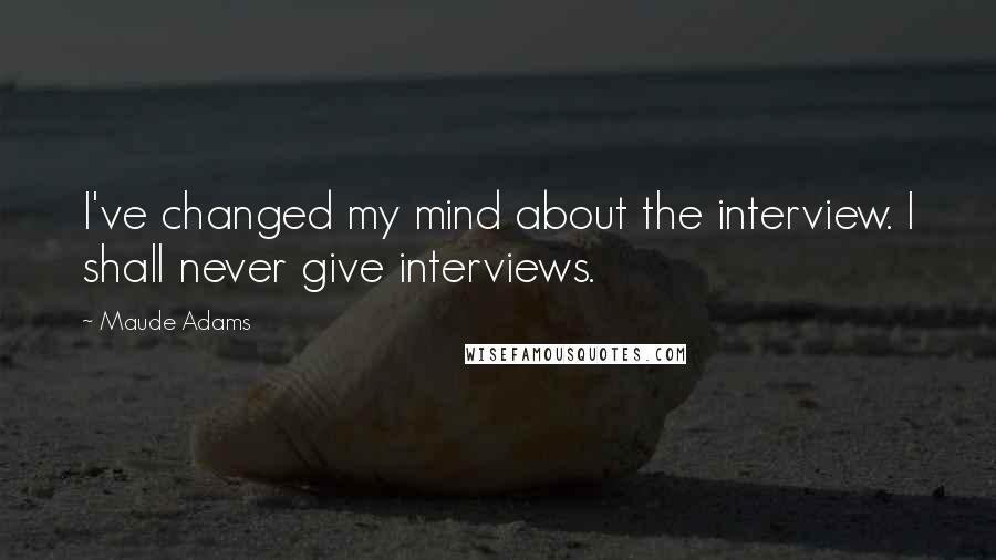 Maude Adams Quotes: I've changed my mind about the interview. I shall never give interviews.