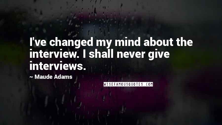 Maude Adams Quotes: I've changed my mind about the interview. I shall never give interviews.