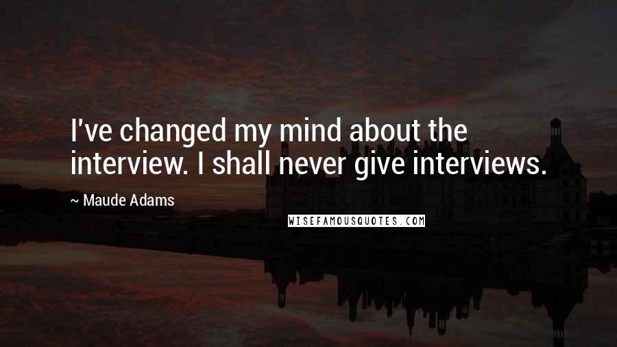 Maude Adams Quotes: I've changed my mind about the interview. I shall never give interviews.