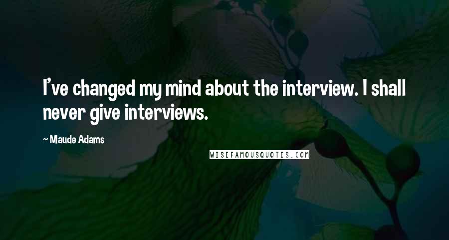 Maude Adams Quotes: I've changed my mind about the interview. I shall never give interviews.