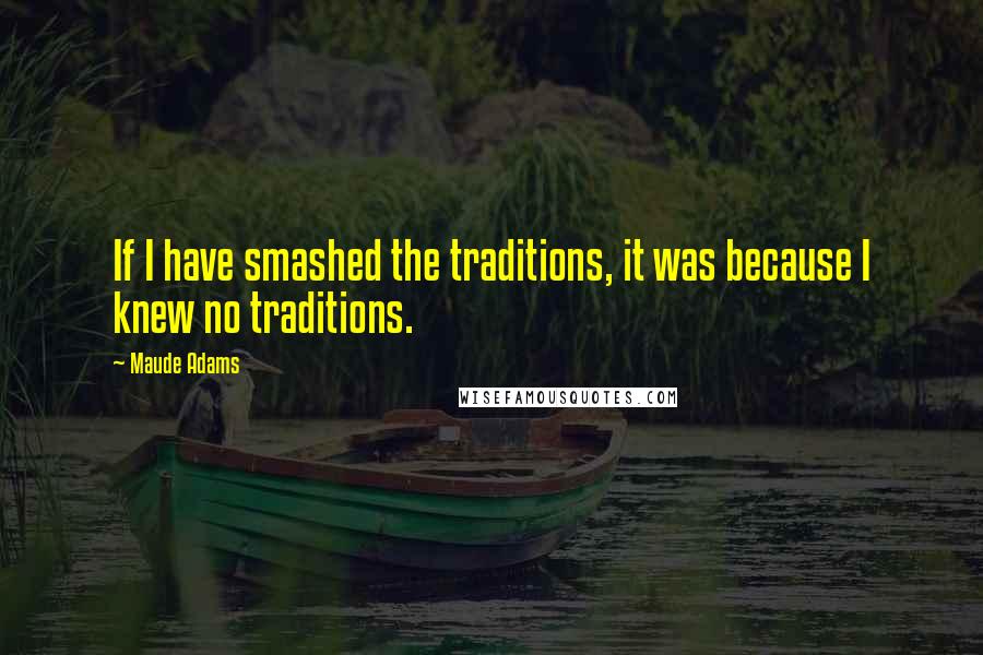 Maude Adams Quotes: If I have smashed the traditions, it was because I knew no traditions.