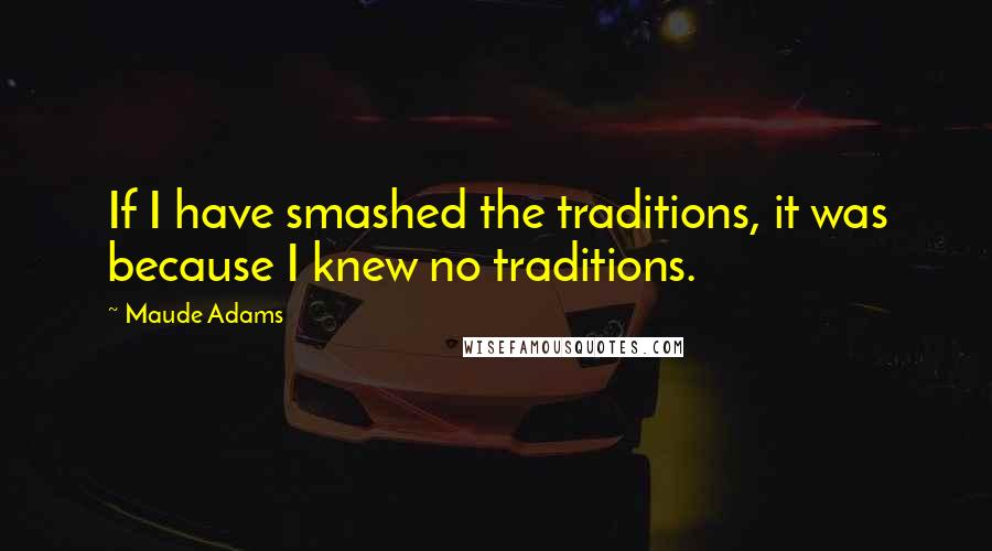 Maude Adams Quotes: If I have smashed the traditions, it was because I knew no traditions.