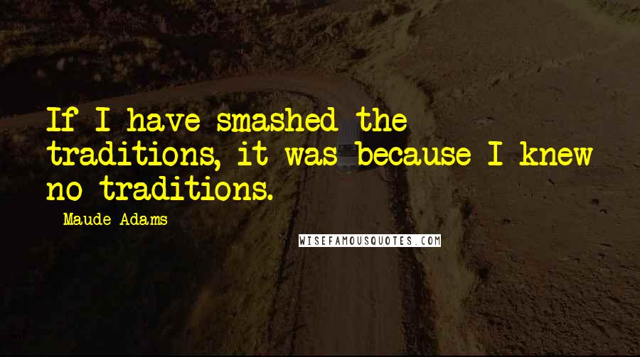 Maude Adams Quotes: If I have smashed the traditions, it was because I knew no traditions.