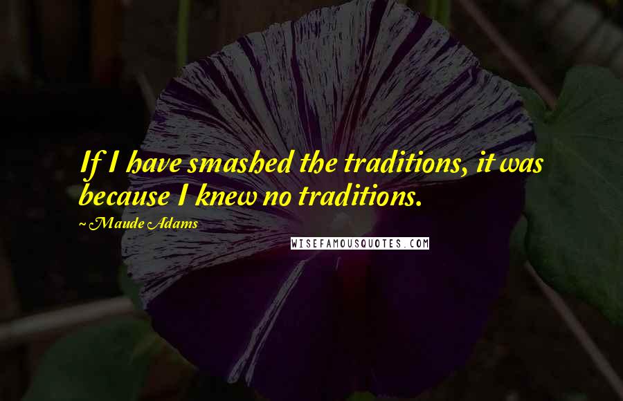 Maude Adams Quotes: If I have smashed the traditions, it was because I knew no traditions.