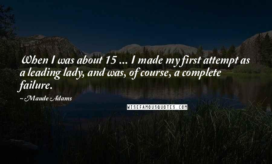 Maude Adams Quotes: When I was about 15 ... I made my first attempt as a leading lady, and was, of course, a complete failure.