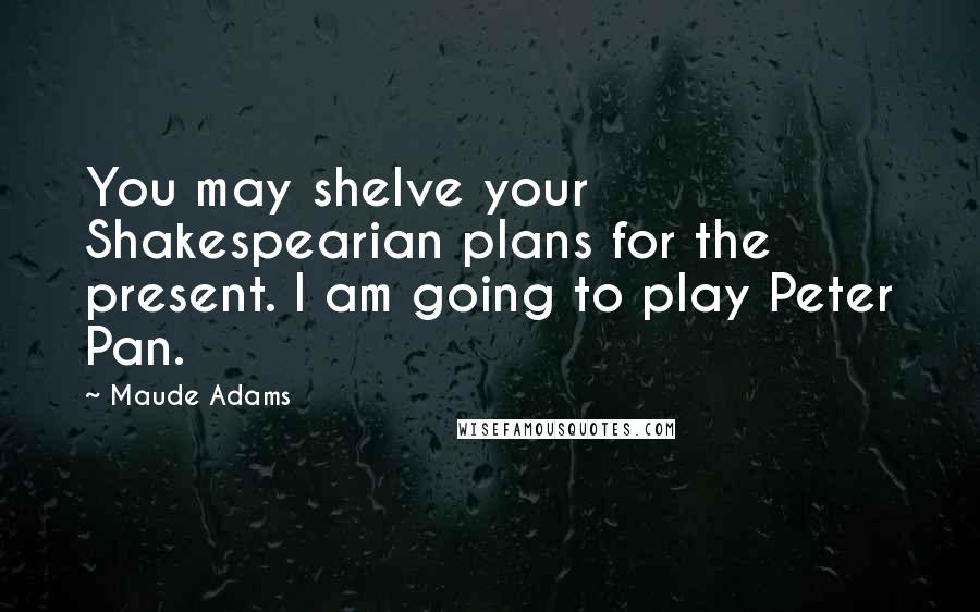 Maude Adams Quotes: You may shelve your Shakespearian plans for the present. I am going to play Peter Pan.