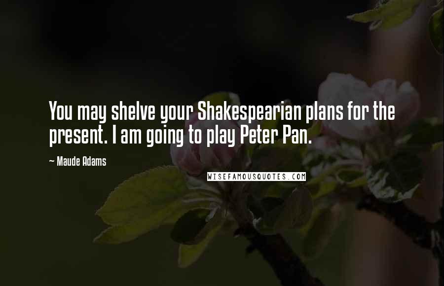 Maude Adams Quotes: You may shelve your Shakespearian plans for the present. I am going to play Peter Pan.