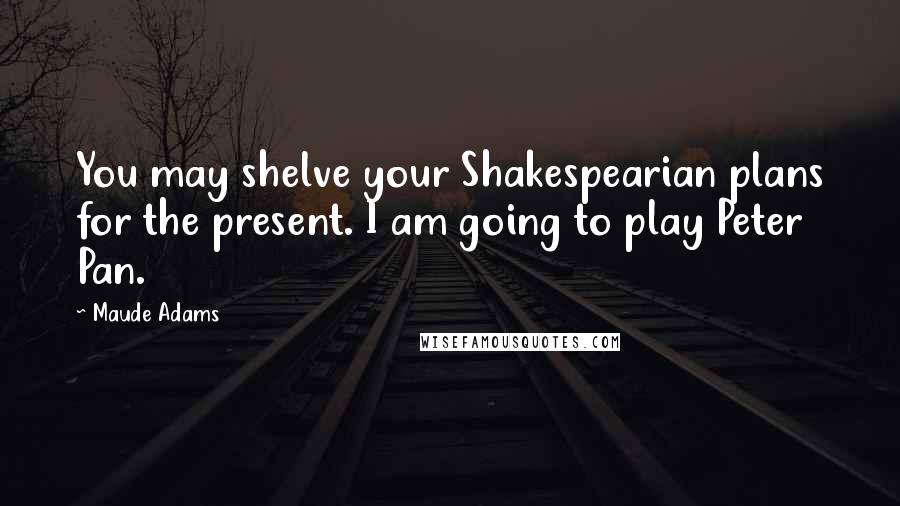 Maude Adams Quotes: You may shelve your Shakespearian plans for the present. I am going to play Peter Pan.