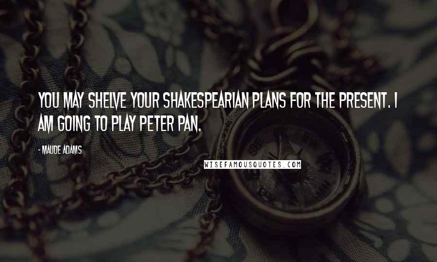 Maude Adams Quotes: You may shelve your Shakespearian plans for the present. I am going to play Peter Pan.