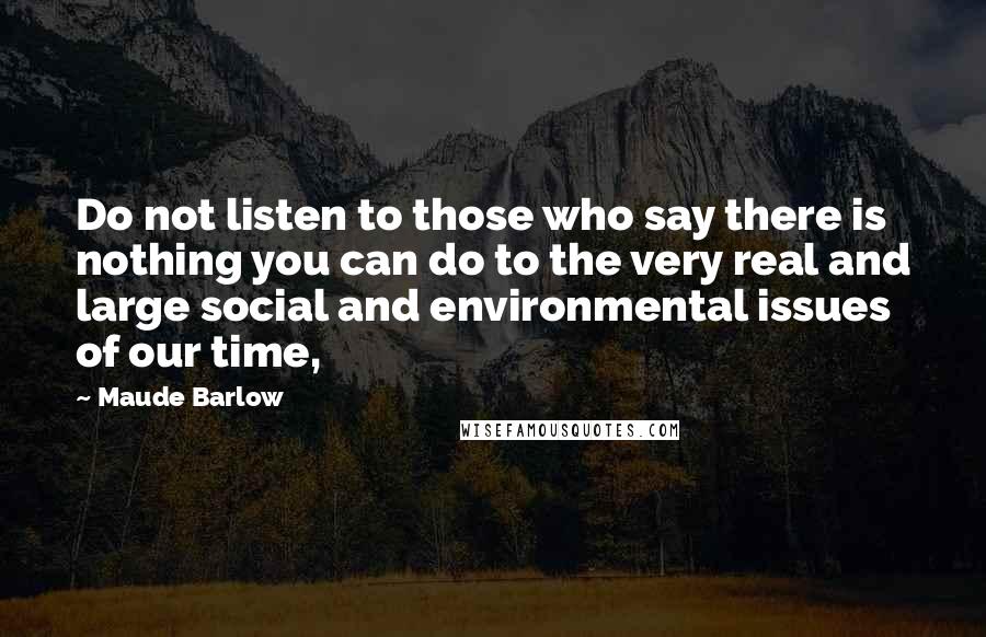 Maude Barlow Quotes: Do not listen to those who say there is nothing you can do to the very real and large social and environmental issues of our time,