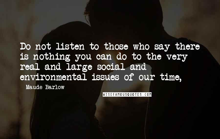 Maude Barlow Quotes: Do not listen to those who say there is nothing you can do to the very real and large social and environmental issues of our time,