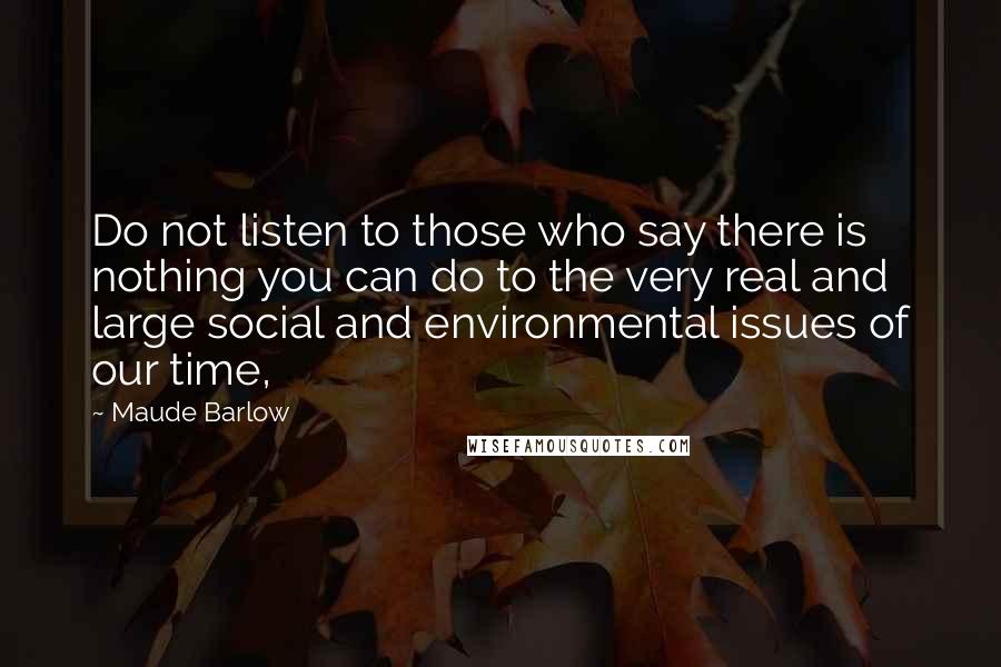 Maude Barlow Quotes: Do not listen to those who say there is nothing you can do to the very real and large social and environmental issues of our time,