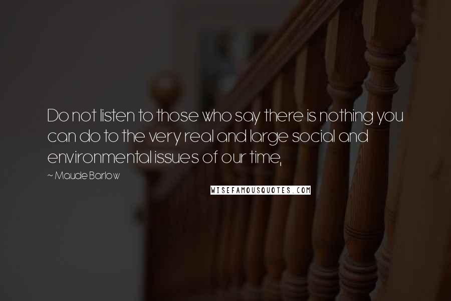 Maude Barlow Quotes: Do not listen to those who say there is nothing you can do to the very real and large social and environmental issues of our time,