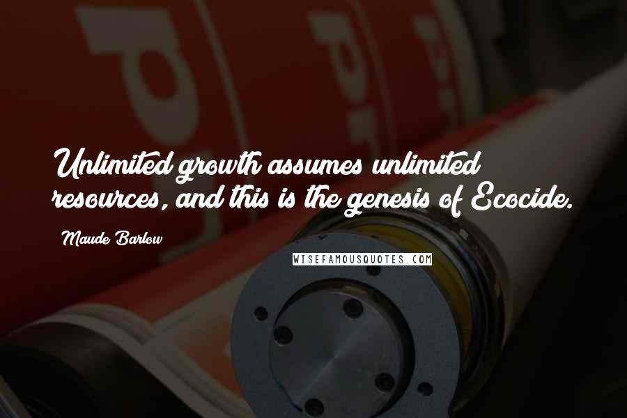 Maude Barlow Quotes: Unlimited growth assumes unlimited resources, and this is the genesis of Ecocide.