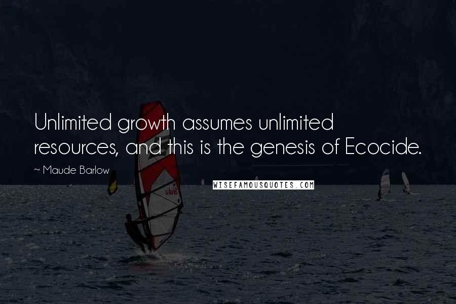 Maude Barlow Quotes: Unlimited growth assumes unlimited resources, and this is the genesis of Ecocide.
