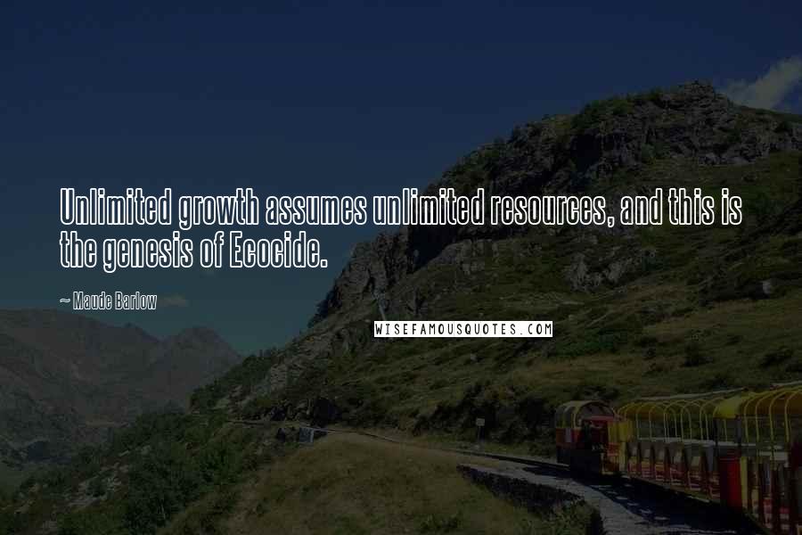 Maude Barlow Quotes: Unlimited growth assumes unlimited resources, and this is the genesis of Ecocide.