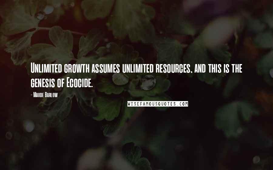Maude Barlow Quotes: Unlimited growth assumes unlimited resources, and this is the genesis of Ecocide.