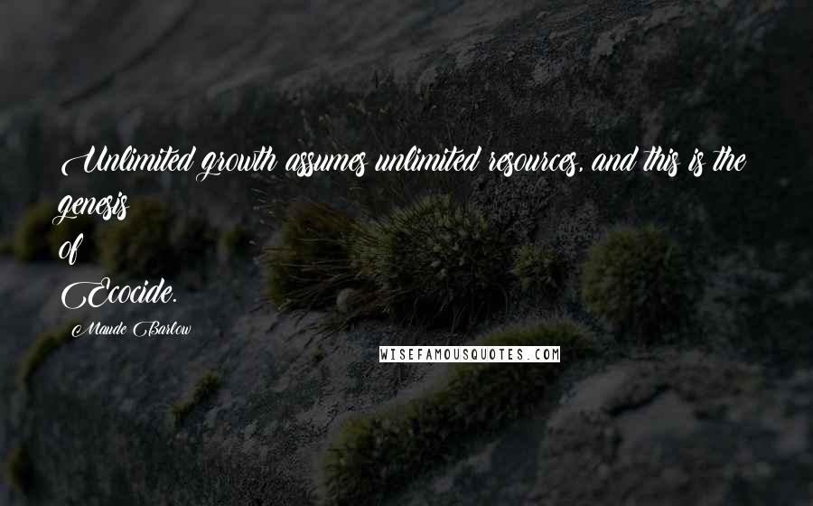 Maude Barlow Quotes: Unlimited growth assumes unlimited resources, and this is the genesis of Ecocide.