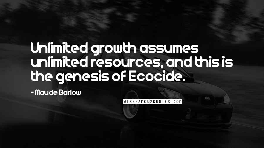 Maude Barlow Quotes: Unlimited growth assumes unlimited resources, and this is the genesis of Ecocide.
